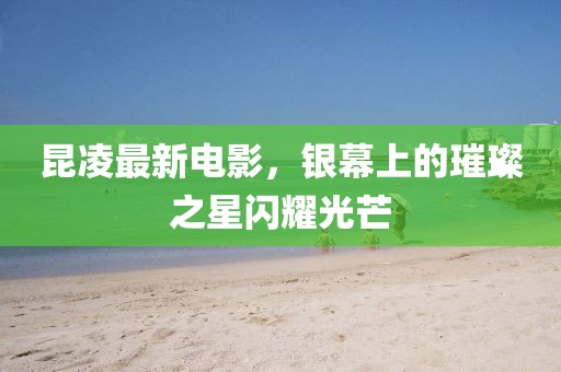 昆凌最新電影，銀幕上的璀璨之星閃耀光芒
