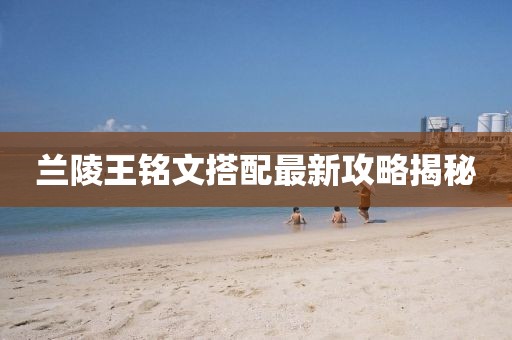 蘭陵王銘文搭配最新攻略揭秘