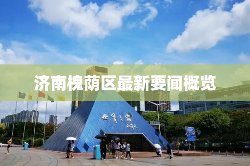 濟(jì)南槐蔭區(qū)最新要聞概覽