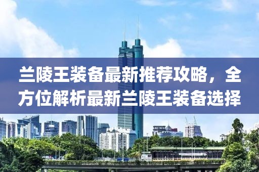 蘭陵王裝備最新推薦攻略，全方位解析最新蘭陵王裝備選擇