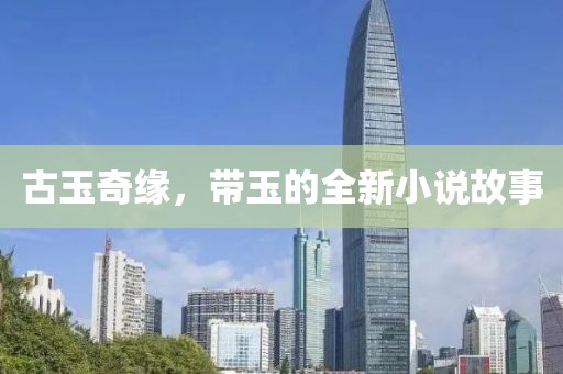 古玉奇緣，帶玉的全新小說故事