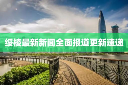 綏棱最新新聞全面報(bào)道更新速遞