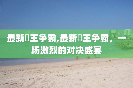 最新挙王爭霸,最新挙王爭霸，一場激烈的對決盛宴