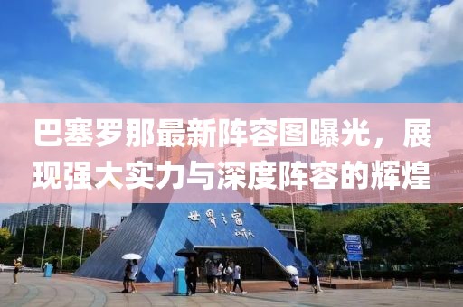 巴塞羅那最新陣容圖曝光，展現(xiàn)強大實力與深度陣容的輝煌