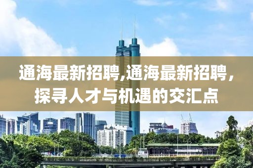 通海最新招聘,通海最新招聘，探尋人才與機(jī)遇的交匯點(diǎn)