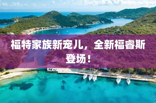 福特家族新寵兒，全新福睿斯登場(chǎng)！