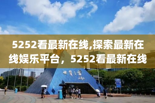 5252看最新在線,探索最新在線娛樂平臺，5252看最新在線