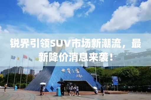 銳界引領(lǐng)SUV市場新潮流，最新降價消息來襲！
