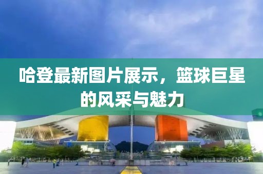 哈登最新圖片展示，籃球巨星的風采與魅力