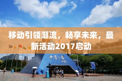 移動引領(lǐng)潮流，暢享未來，最新活動2017啟動