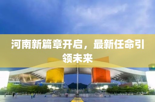 河南新篇章開啟，最新任命引領(lǐng)未來(lái)