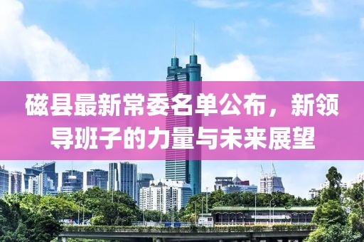 磁縣最新常委名單公布，新領(lǐng)導(dǎo)班子的力量與未來展望