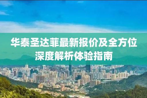 華泰圣達菲最新報價及全方位深度解析體驗指南