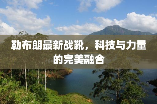 勒布朗最新戰(zhàn)靴，科技與力量的完美融合
