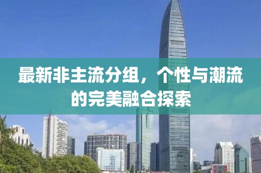 最新非主流分組，個(gè)性與潮流的完美融合探索