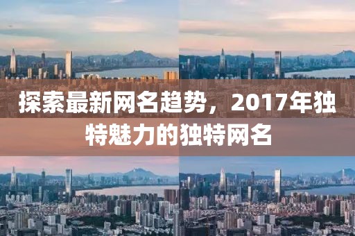 探索最新網(wǎng)名趨勢，2017年獨(dú)特魅力的獨(dú)特網(wǎng)名