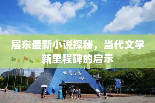 層?xùn)|最新小說探秘，當(dāng)代文學(xué)新里程碑的啟示