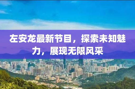 左安龍最新節(jié)目，探索未知魅力，展現(xiàn)無限風(fēng)采