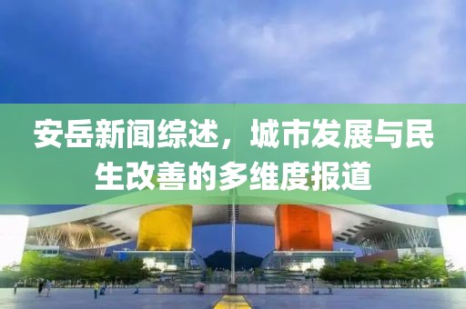 安岳新聞綜述，城市發(fā)展與民生改善的多維度報(bào)道
