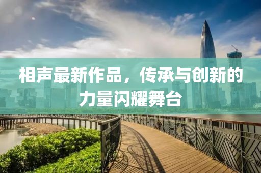 相聲最新作品，傳承與創(chuàng)新的力量閃耀舞臺