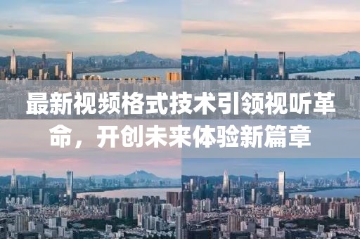 最新視頻格式技術(shù)引領(lǐng)視聽革命，開創(chuàng)未來體驗(yàn)新篇章