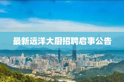 最新遠(yuǎn)洋大廚招聘啟事公告