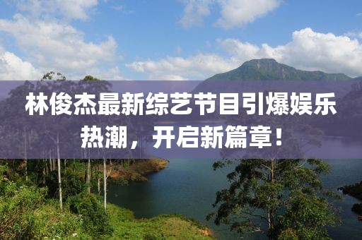 林俊杰最新綜藝節(jié)目引爆娛樂熱潮，開啟新篇章！