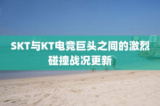 SKT與KT電競巨頭之間的激烈碰撞戰(zhàn)況更新