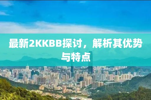 最新2KKBB探討，解析其優(yōu)勢與特點