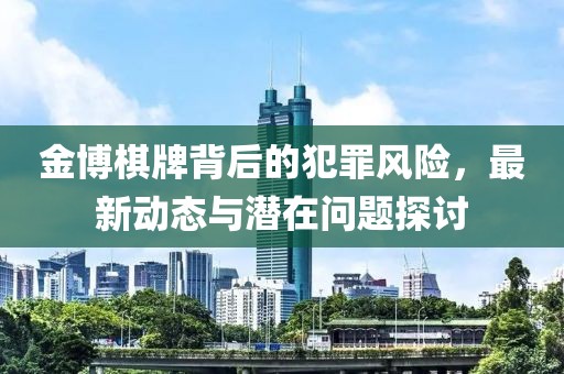 金博棋牌背后的犯罪風(fēng)險(xiǎn)，最新動(dòng)態(tài)與潛在問題探討