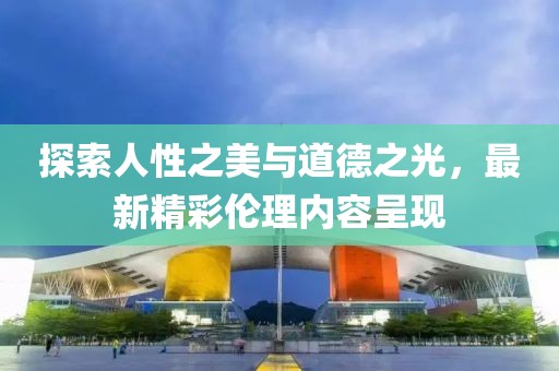 探索人性之美與道德之光，最新精彩倫理內(nèi)容呈現(xiàn)
