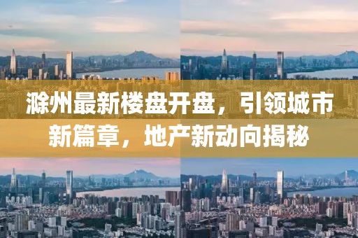 滁州最新樓盤開盤，引領(lǐng)城市新篇章，地產(chǎn)新動(dòng)向揭秘