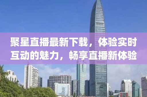 聚星直播最新下載，體驗實時互動的魅力，暢享直播新體驗