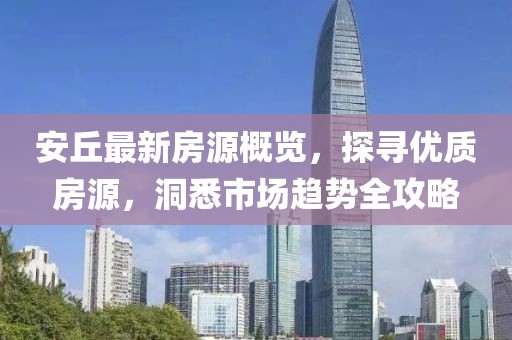 安丘最新房源概覽，探尋優(yōu)質(zhì)房源，洞悉市場趨勢全攻略