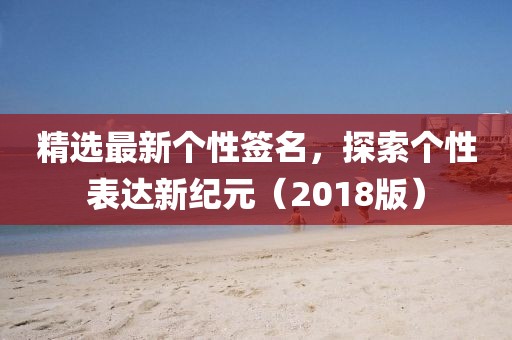 精選最新個性簽名，探索個性表達(dá)新紀(jì)元（2018版）