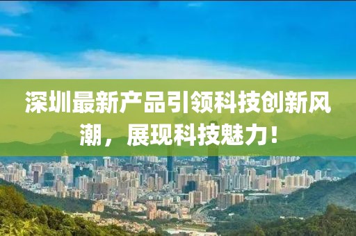 深圳最新產(chǎn)品引領(lǐng)科技創(chuàng)新風(fēng)潮，展現(xiàn)科技魅力！