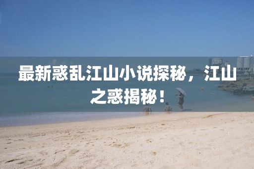 最新惑亂江山小說探秘，江山之惑揭秘！