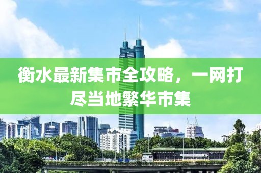 衡水最新集市全攻略，一網(wǎng)打盡當(dāng)?shù)胤比A市集
