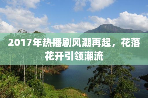 2017年熱播劇風(fēng)潮再起，花落花開引領(lǐng)潮流