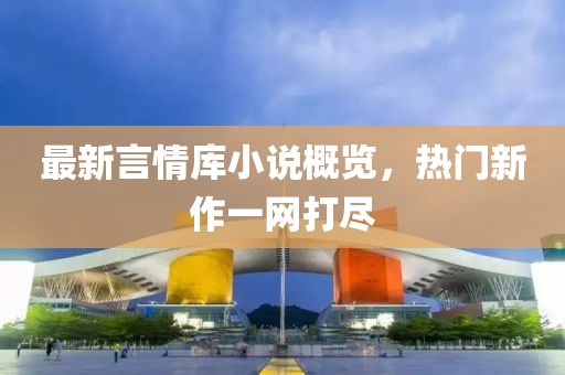 最新言情庫小說概覽，熱門新作一網(wǎng)打盡