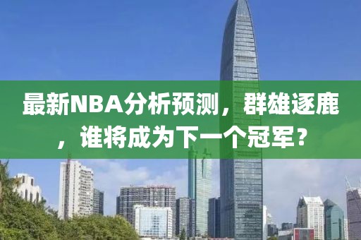 最新NBA分析預(yù)測(cè)，群雄逐鹿，誰將成為下一個(gè)冠軍？