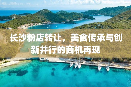 長沙粉店轉(zhuǎn)讓，美食傳承與創(chuàng)新并行的商機(jī)再現(xiàn)