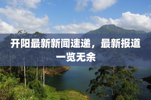 開(kāi)陽(yáng)最新新聞速遞，最新報(bào)道一覽無(wú)余