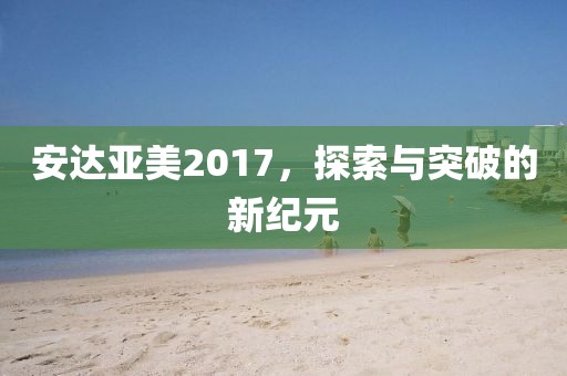 安達(dá)亞美2017，探索與突破的新紀(jì)元