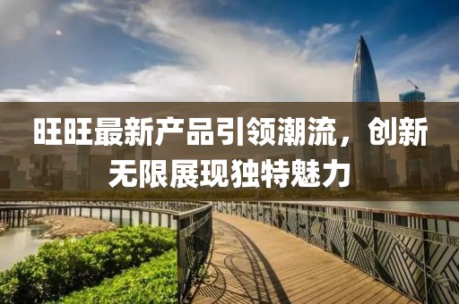 旺旺最新產(chǎn)品引領(lǐng)潮流，創(chuàng)新無限展現(xiàn)獨特魅力