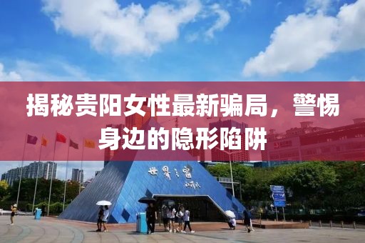 揭秘貴陽女性最新騙局，警惕身邊的隱形陷阱