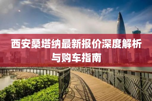 西安桑塔納最新報價深度解析與購車指南