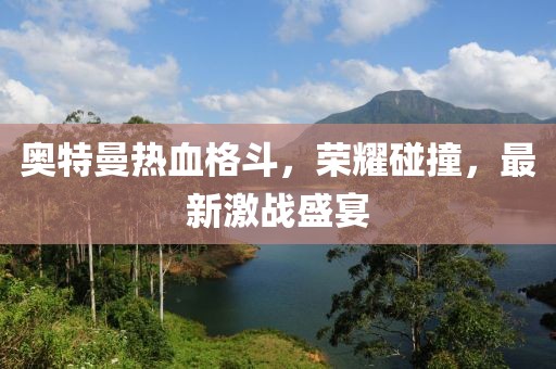 奧特曼熱血格斗，榮耀碰撞，最新激戰(zhàn)盛宴