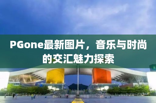 PGone最新圖片，音樂與時尚的交匯魅力探索