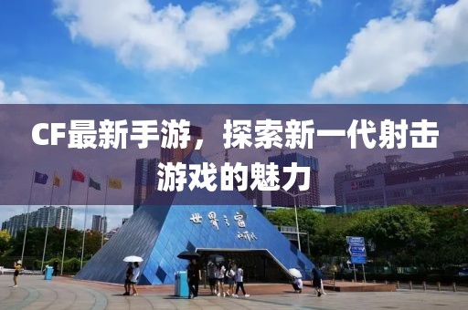 CF最新手游，探索新一代射擊游戲的魅力